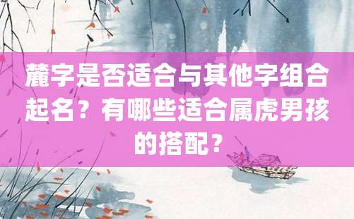 麓字是否适合与其他字组合起名？有哪些适合属虎男孩的搭配？