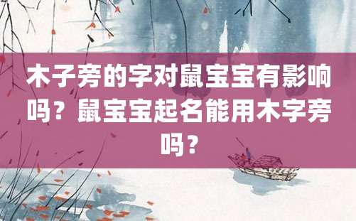 木子旁的字对鼠宝宝有影响吗？鼠宝宝起名能用木字旁吗？