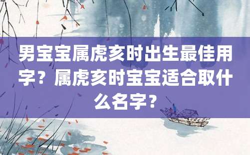 男宝宝属虎亥时出生最佳用字？属虎亥时宝宝适合取什么名字？