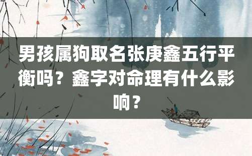 男孩属狗取名张庚鑫五行平衡吗？鑫字对命理有什么影响？