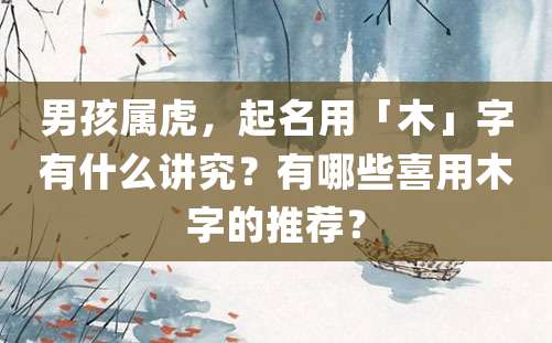 男孩属虎，起名用「木」字有什么讲究？有哪些喜用木字的推荐？