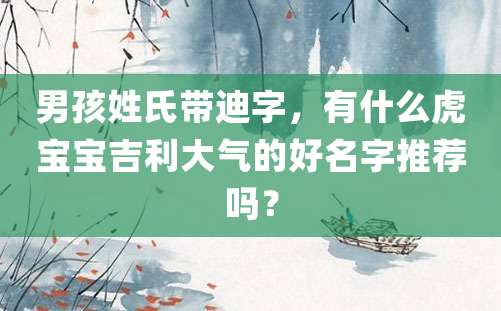 男孩姓氏带迪字，有什么虎宝宝吉利大气的好名字推荐吗？