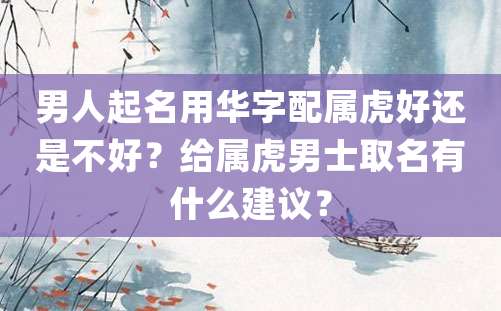 男人起名用华字配属虎好还是不好？给属虎男士取名有什么建议？