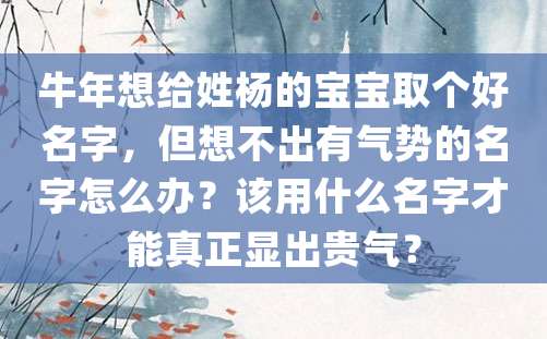 牛年想给姓杨的宝宝取个好名字，但想不出有气势的名字怎么办？该用什么名字才能真正显出贵气？