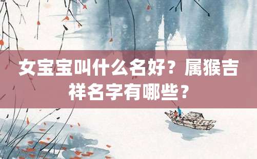 女宝宝叫什么名好？属猴吉祥名字有哪些？