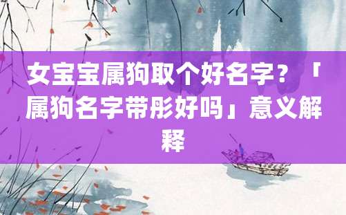 女宝宝属狗取个好名字？「属狗名字带彤好吗」意义解释