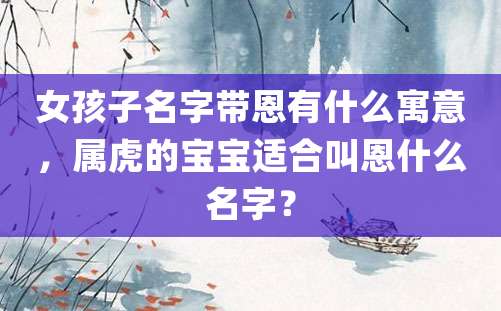 女孩子名字带恩有什么寓意，属虎的宝宝适合叫恩什么名字？