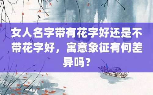 女人名字带有花字好还是不带花字好，寓意象征有何差异吗？