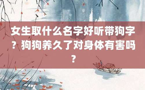 女生取什么名字好听带狗字？狗狗养久了对身体有害吗？