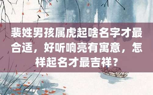 裴姓男孩属虎起啥名字才最合适，好听响亮有寓意，怎样起名才最吉祥？