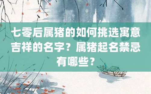 七零后属猪的如何挑选寓意吉祥的名字？属猪起名禁忌有哪些？