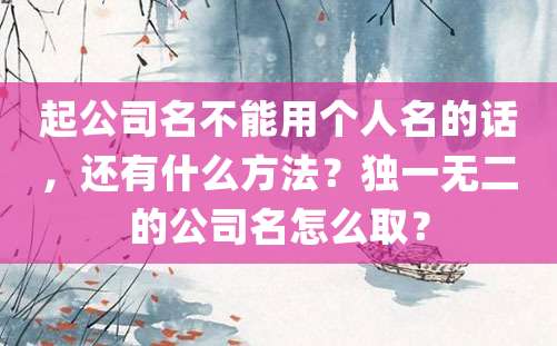 起公司名不能用个人名的话，还有什么方法？独一无二的公司名怎么取？