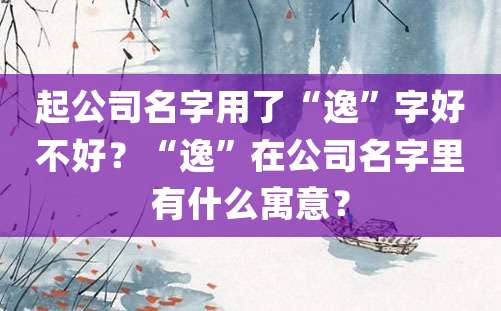 起公司名字用了“逸”字好不好？“逸”在公司名字里有什么寓意？