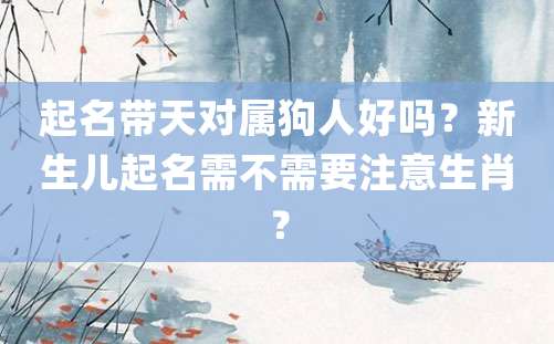 起名带天对属狗人好吗？新生儿起名需不需要注意生肖？