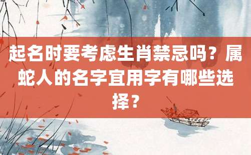 起名时要考虑生肖禁忌吗？属蛇人的名字宜用字有哪些选择？