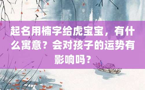 起名用楠字给虎宝宝，有什么寓意？会对孩子的运势有影响吗？