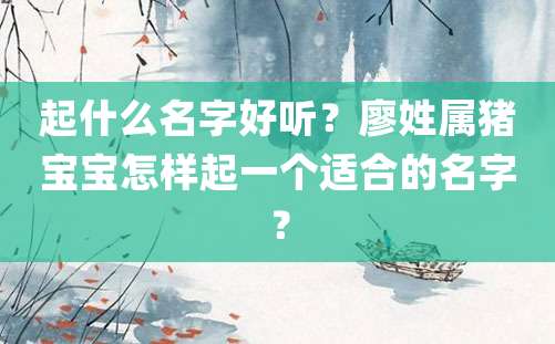 起什么名字好听？廖姓属猪宝宝怎样起一个适合的名字？