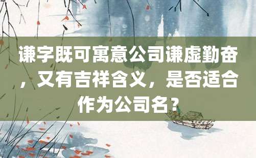 谦字既可寓意公司谦虚勤奋，又有吉祥含义，是否适合作为公司名？