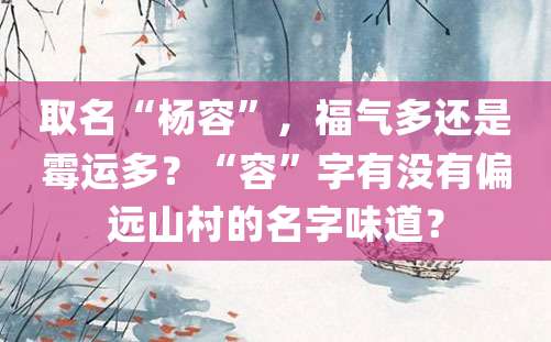 取名“杨容”，福气多还是霉运多？“容”字有没有偏远山村的名字味道？