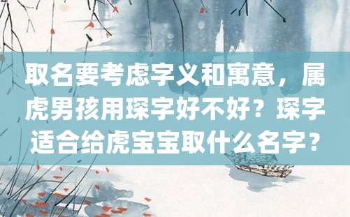 取名要考虑字义和寓意，属虎男孩用琛字好不好？琛字适合给虎宝宝取什么名字？