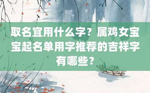 取名宜用什么字？属鸡女宝宝起名单用字推荐的吉祥字有哪些？