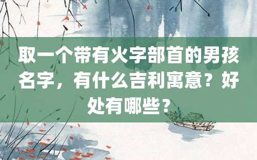 取一个带有火字部首的男孩名字，有什么吉利寓意？好处有哪些？