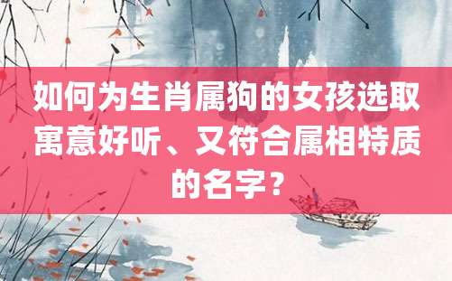 如何为生肖属狗的女孩选取寓意好听、又符合属相特质的名字？