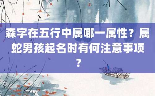 森字在五行中属哪一属性？属蛇男孩起名时有何注意事项？