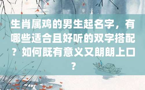 生肖属鸡的男生起名字，有哪些适合且好听的双字搭配？如何既有意义又朗朗上口？