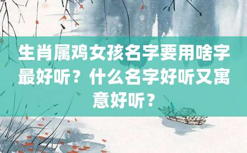 生肖属鸡女孩名字要用啥字最好听？什么名字好听又寓意好听？