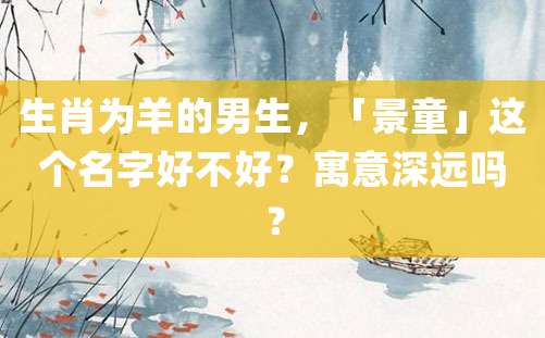 生肖为羊的男生，「景童」这个名字好不好？寓意深远吗？