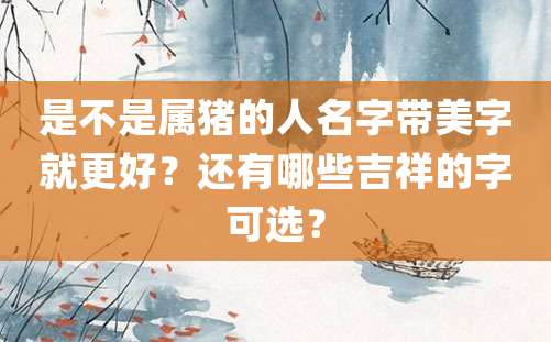 是不是属猪的人名字带美字就更好？还有哪些吉祥的字可选？