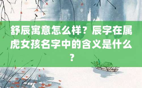 舒辰寓意怎么样？辰字在属虎女孩名字中的含义是什么？