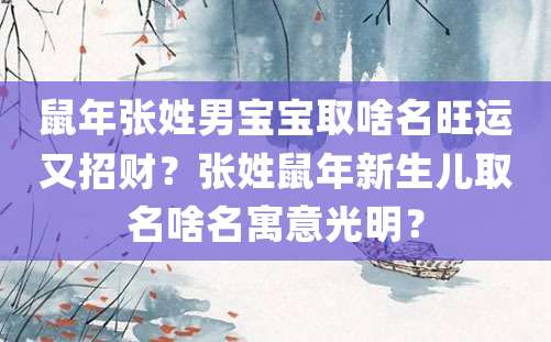 鼠年张姓男宝宝取啥名旺运又招财？张姓鼠年新生儿取名啥名寓意光明？