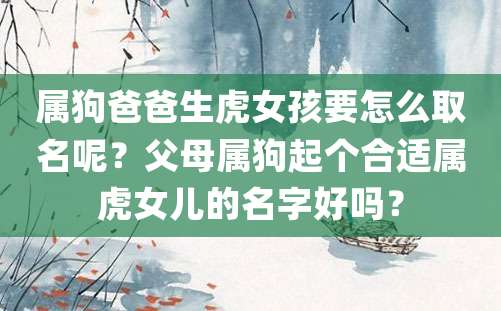 属狗爸爸生虎女孩要怎么取名呢？父母属狗起个合适属虎女儿的名字好吗？