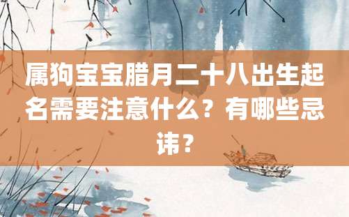 属狗宝宝腊月二十八出生起名需要注意什么？有哪些忌讳？