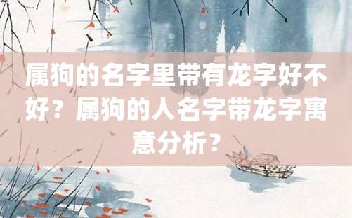 属狗的名字里带有龙字好不好？属狗的人名字带龙字寓意分析？