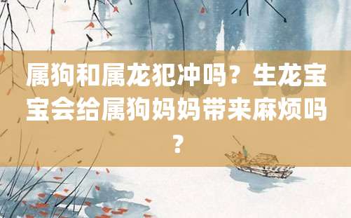 属狗和属龙犯冲吗？生龙宝宝会给属狗妈妈带来麻烦吗？