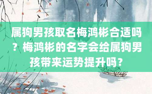 属狗男孩取名梅鸿彬合适吗？梅鸿彬的名字会给属狗男孩带来运势提升吗？