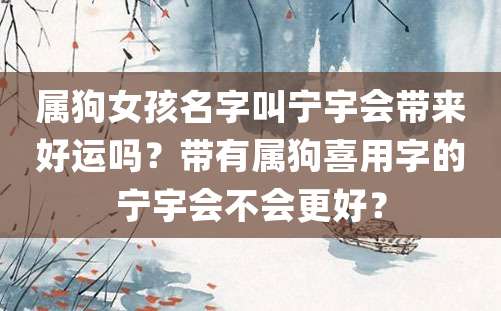 属狗女孩名字叫宁宇会带来好运吗？带有属狗喜用字的宁宇会不会更好？