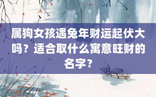 属狗女孩遇兔年财运起伏大吗？适合取什么寓意旺财的名字？