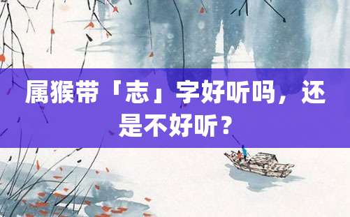 属猴带「志」字好听吗，还是不好听？