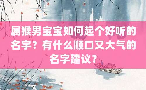 属猴男宝宝如何起个好听的名字？有什么顺口又大气的名字建议？