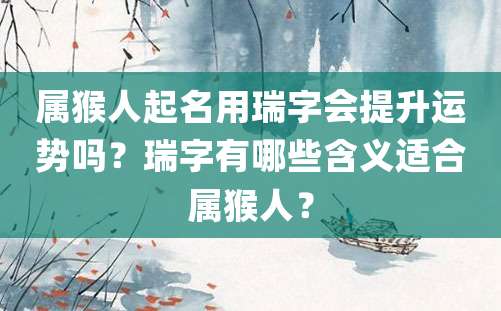 属猴人起名用瑞字会提升运势吗？瑞字有哪些含义适合属猴人？