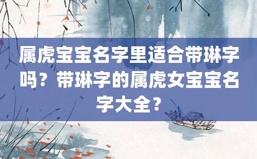 属虎宝宝名字里适合带琳字吗？带琳字的属虎女宝宝名字大全？