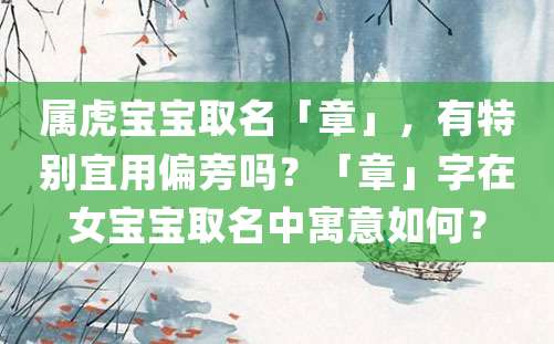 属虎宝宝取名「章」，有特别宜用偏旁吗？「章」字在女宝宝取名中寓意如何？