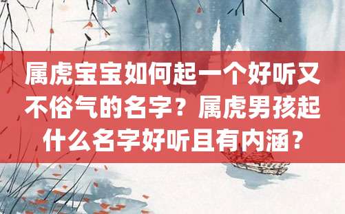 属虎宝宝如何起一个好听又不俗气的名字？属虎男孩起什么名字好听且有内涵？