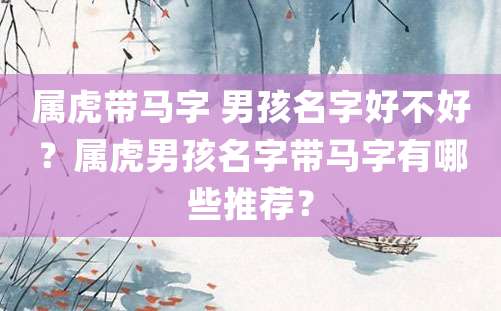 属虎带马字 男孩名字好不好？属虎男孩名字带马字有哪些推荐？