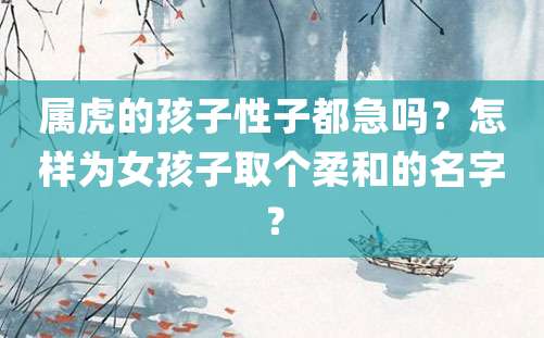 属虎的孩子性子都急吗？怎样为女孩子取个柔和的名字？