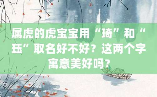 属虎的虎宝宝用“琦”和“珏”取名好不好？这两个字寓意美好吗？